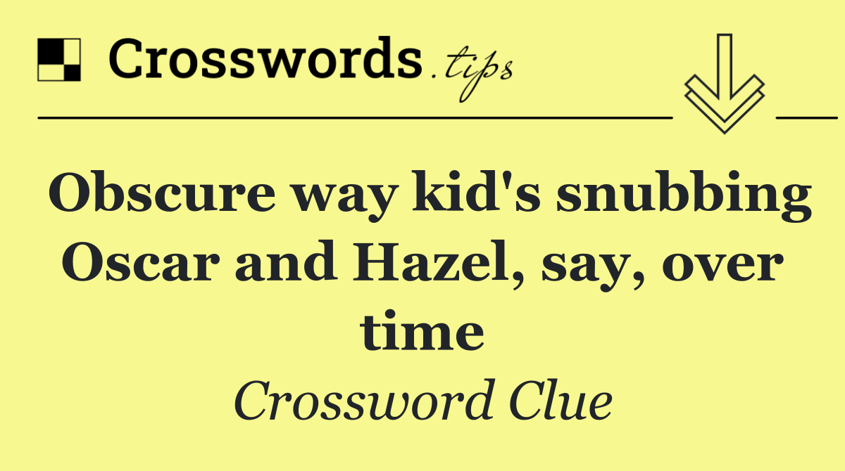 Obscure way kid's snubbing Oscar and Hazel, say, over time