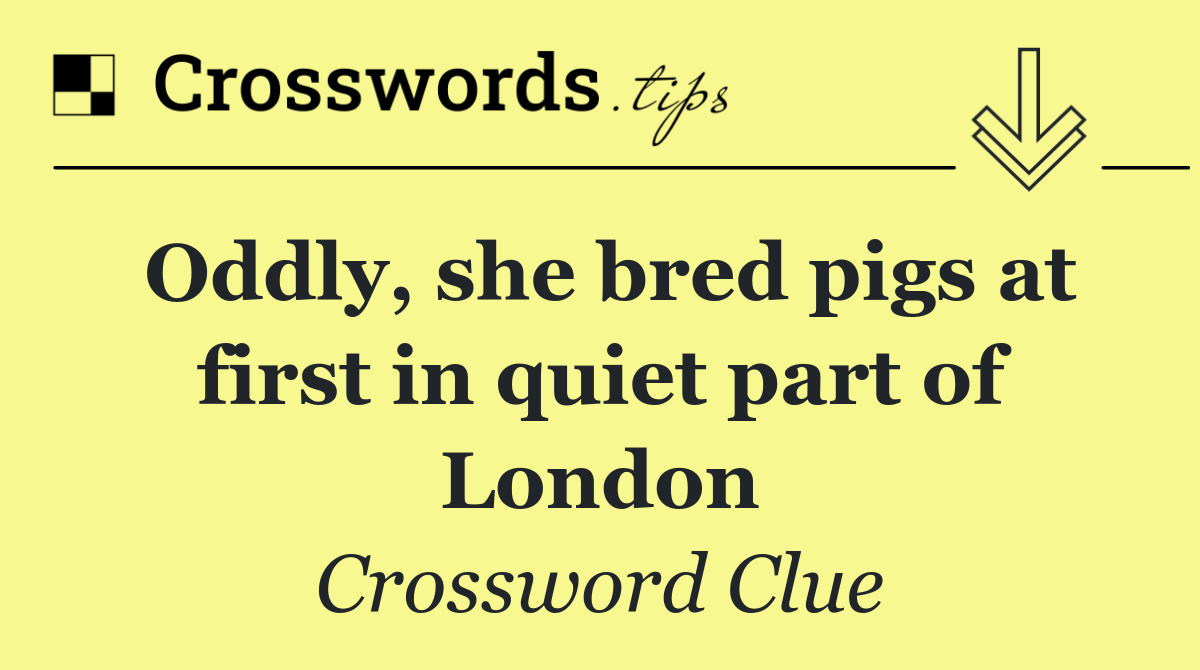 Oddly, she bred pigs at first in quiet part of London