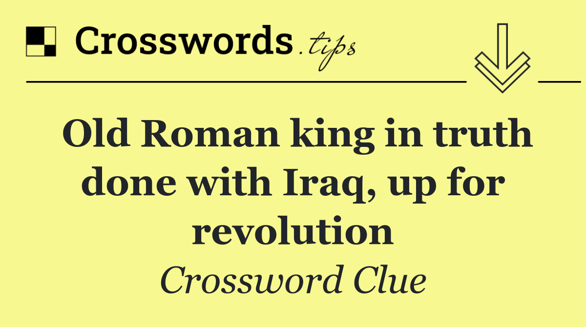 Old Roman king in truth done with Iraq, up for revolution