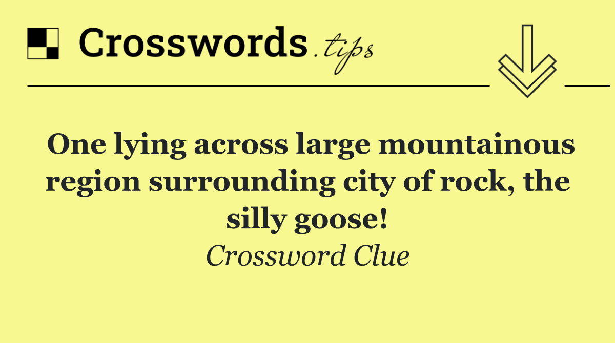 One lying across large mountainous region surrounding city of rock, the silly goose!