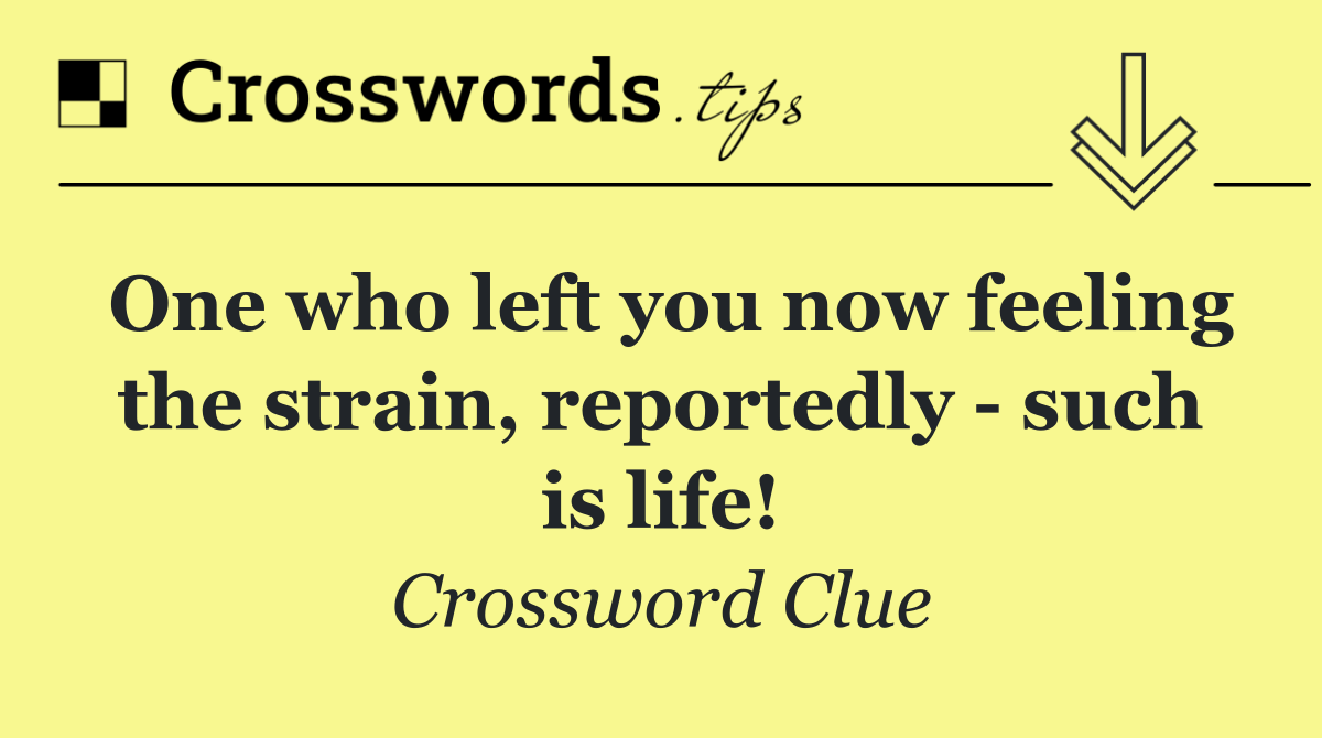 One who left you now feeling the strain, reportedly   such is life!