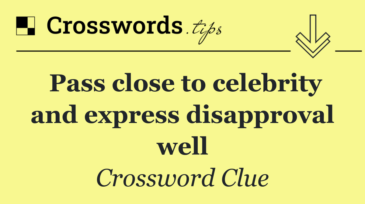 Pass close to celebrity and express disapproval well