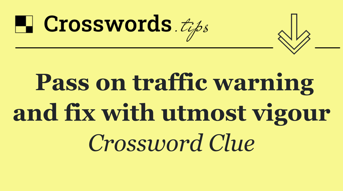 Pass on traffic warning and fix with utmost vigour