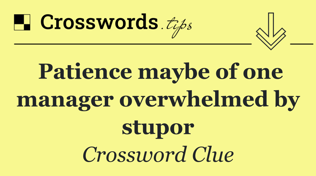 Patience maybe of one manager overwhelmed by stupor
