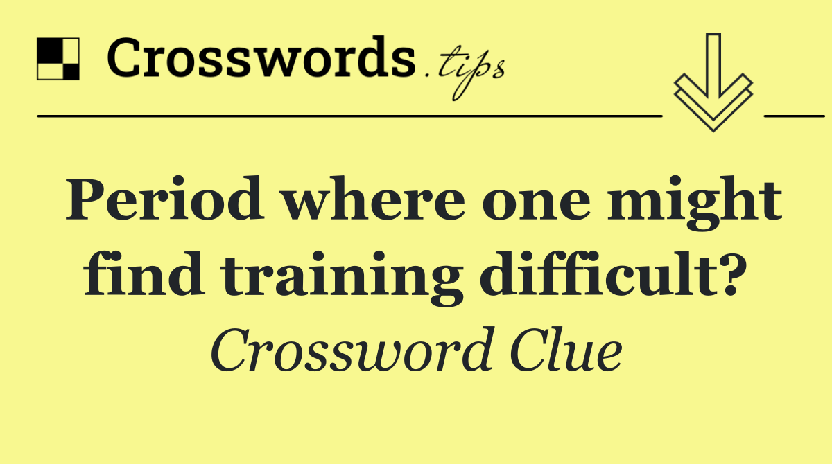 Period where one might find training difficult?