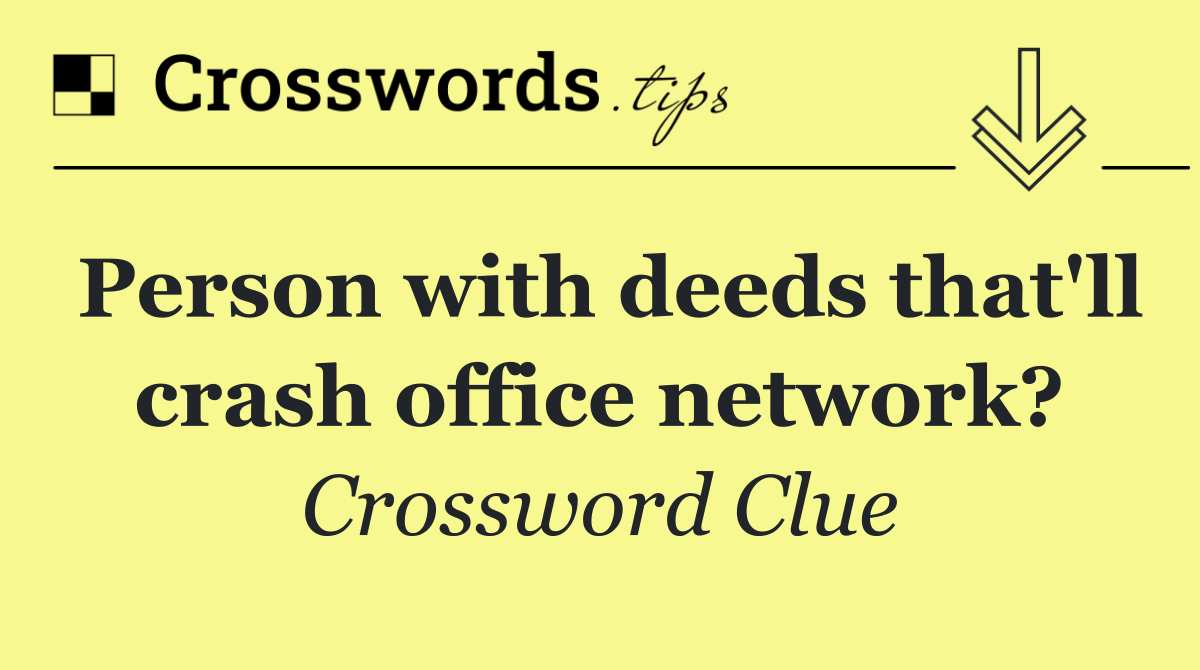 Person with deeds that'll crash office network?