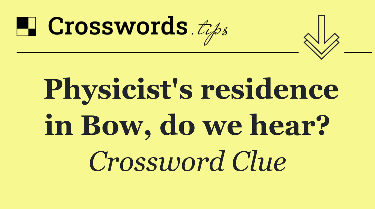 Physicist's residence in Bow, do we hear?