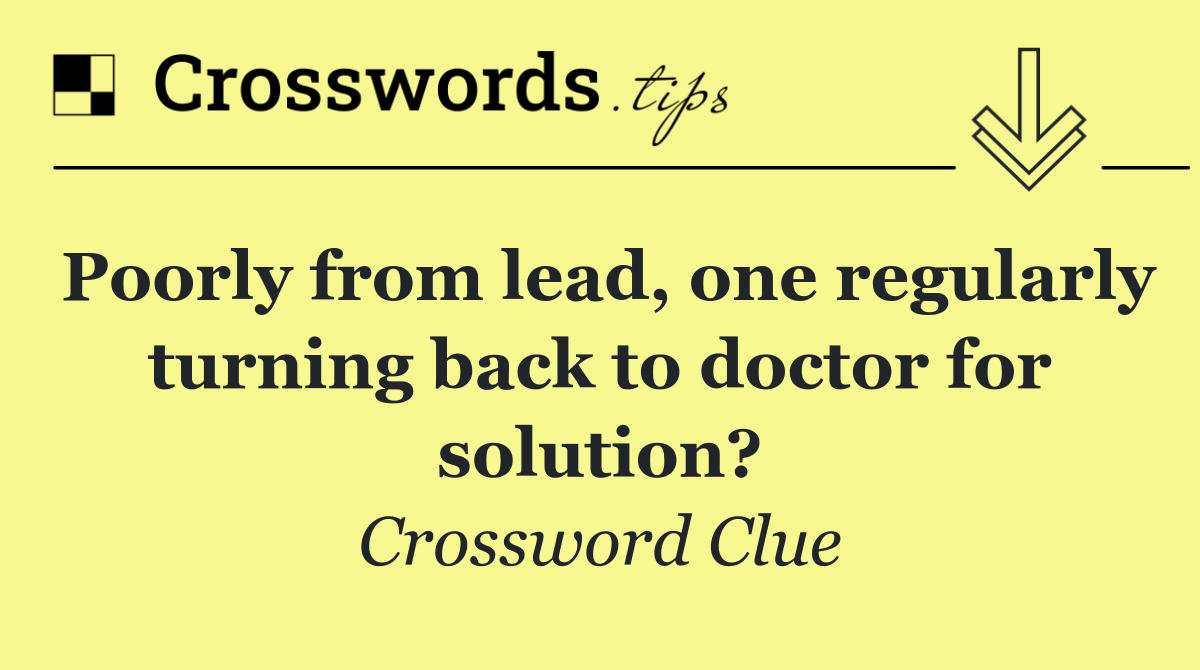 Poorly from lead, one regularly turning back to doctor for solution?