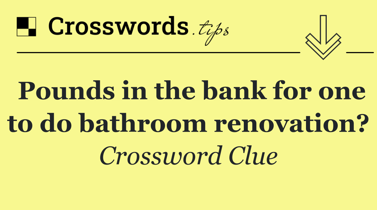 Pounds in the bank for one to do bathroom renovation?