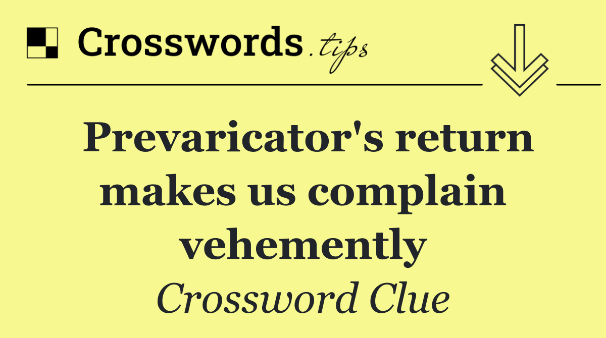 Prevaricator's return makes us complain vehemently