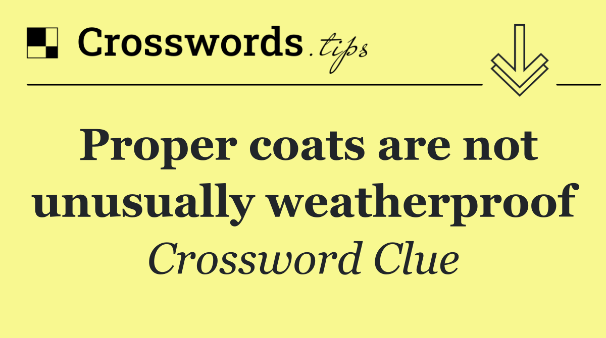 Proper coats are not unusually weatherproof