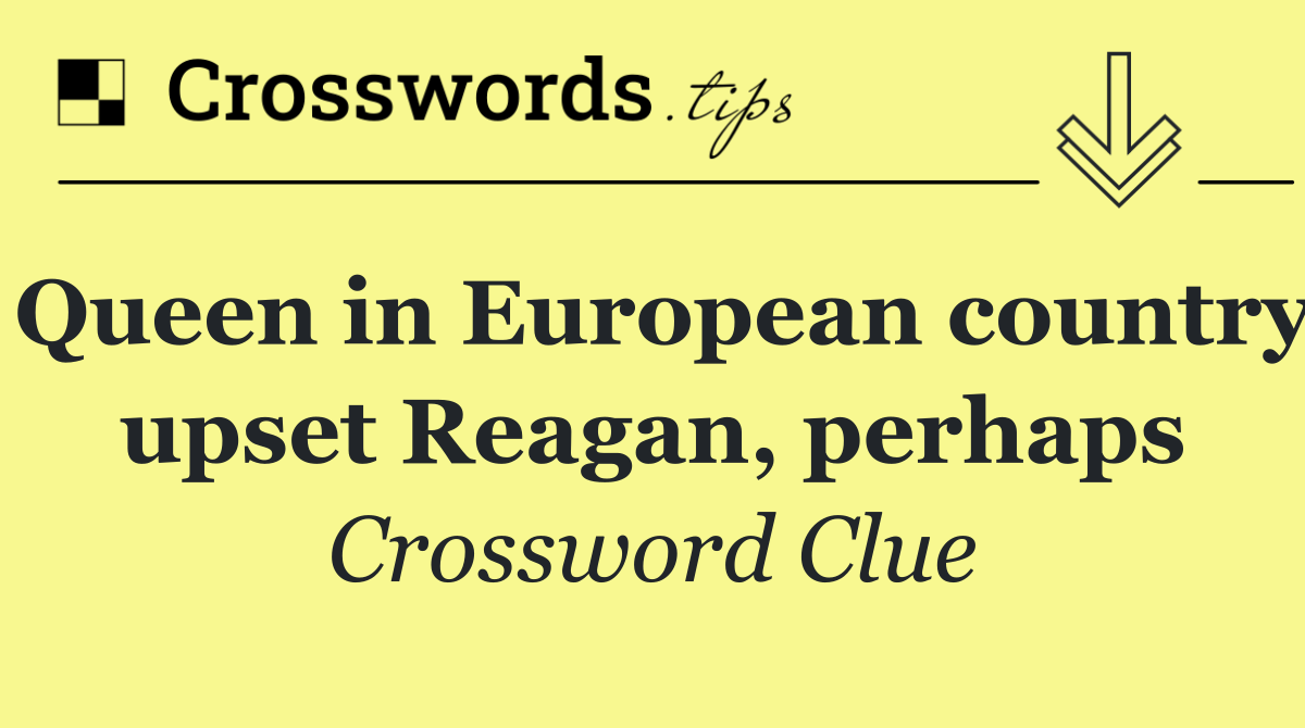 Queen in European country upset Reagan, perhaps