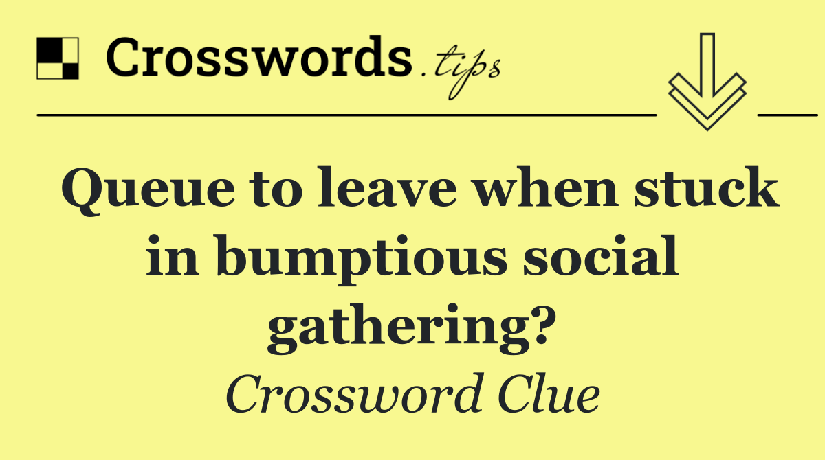 Queue to leave when stuck in bumptious social gathering?