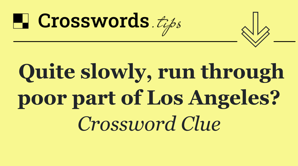 Quite slowly, run through poor part of Los Angeles?