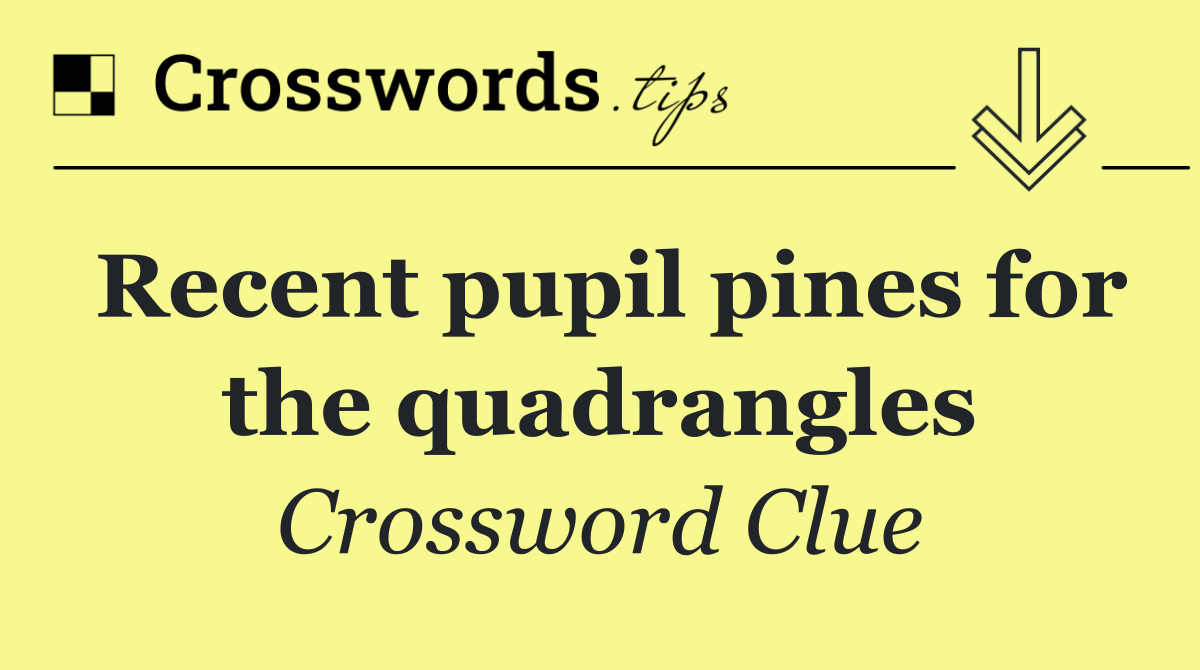 Recent pupil pines for the quadrangles