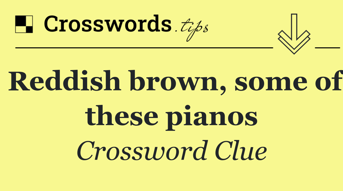 Reddish brown, some of these pianos