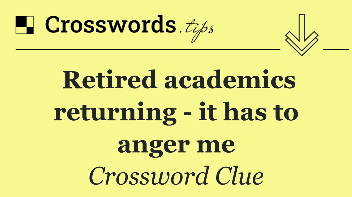 Retired academics returning   it has to anger me