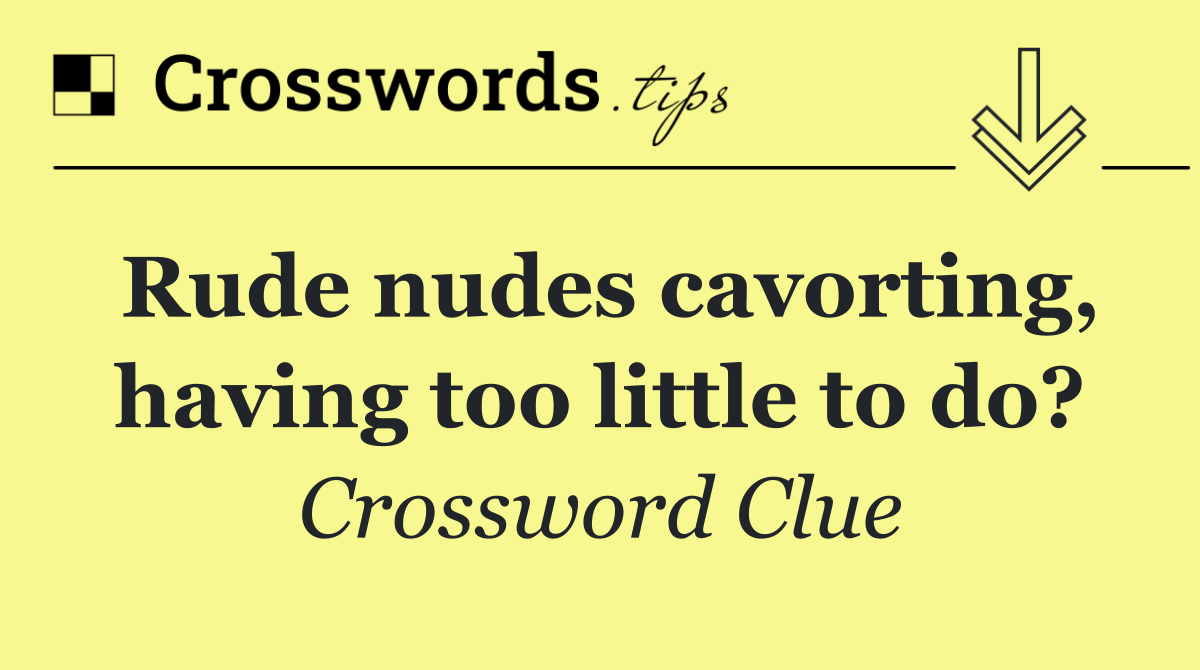 Rude nudes cavorting, having too little to do?