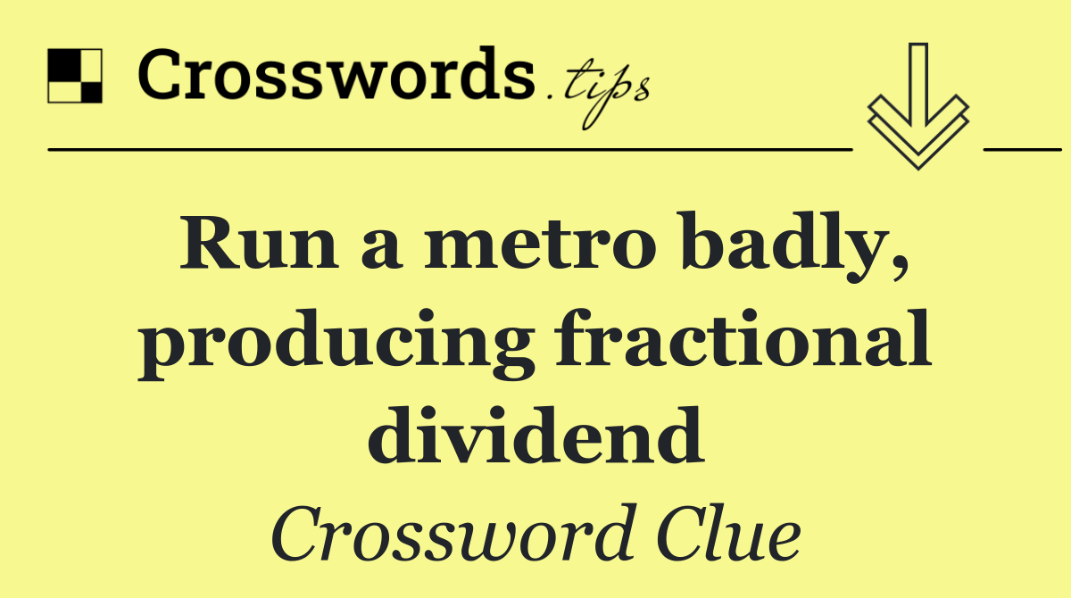 Run a metro badly, producing fractional dividend