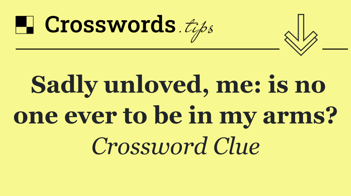 Sadly unloved, me: is no one ever to be in my arms?