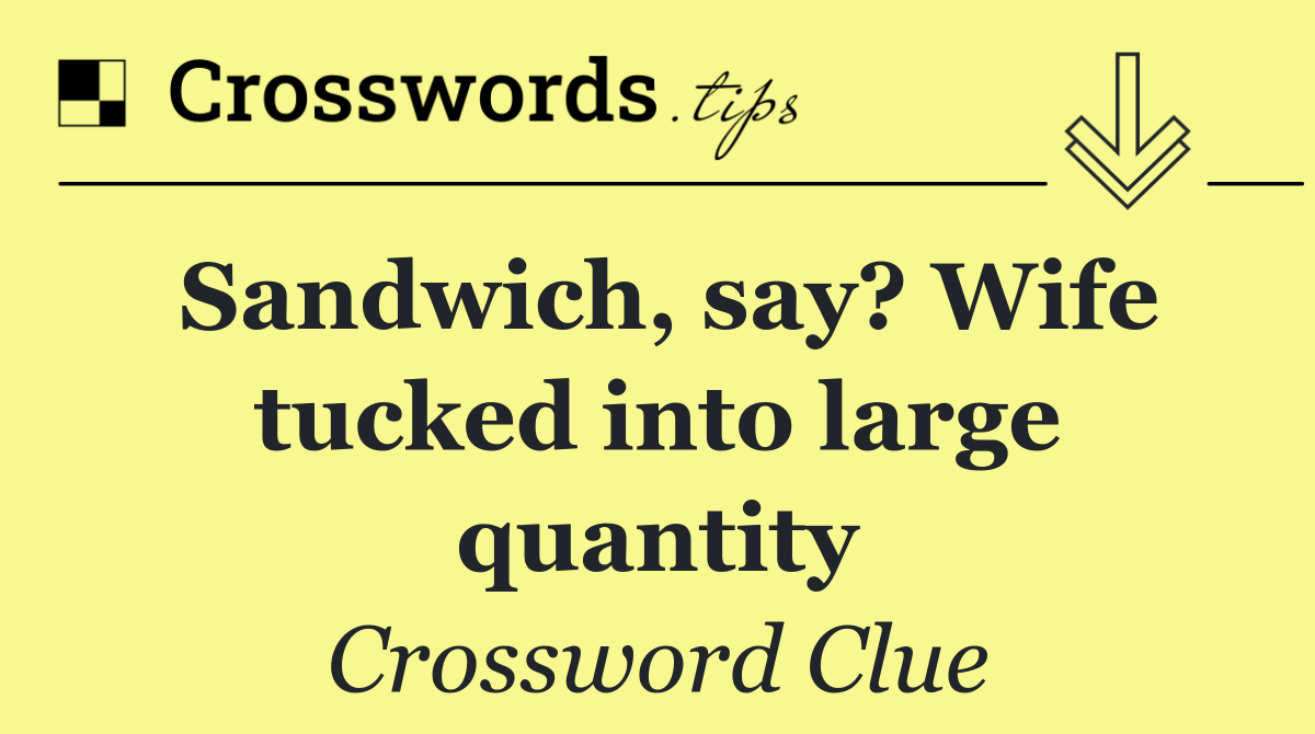 Sandwich, say? Wife tucked into large quantity