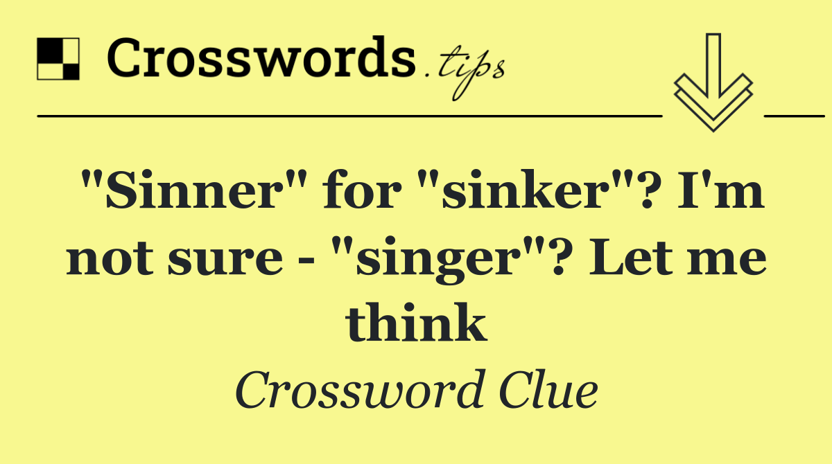 "Sinner" for "sinker"? I'm not sure   "singer"? Let me think