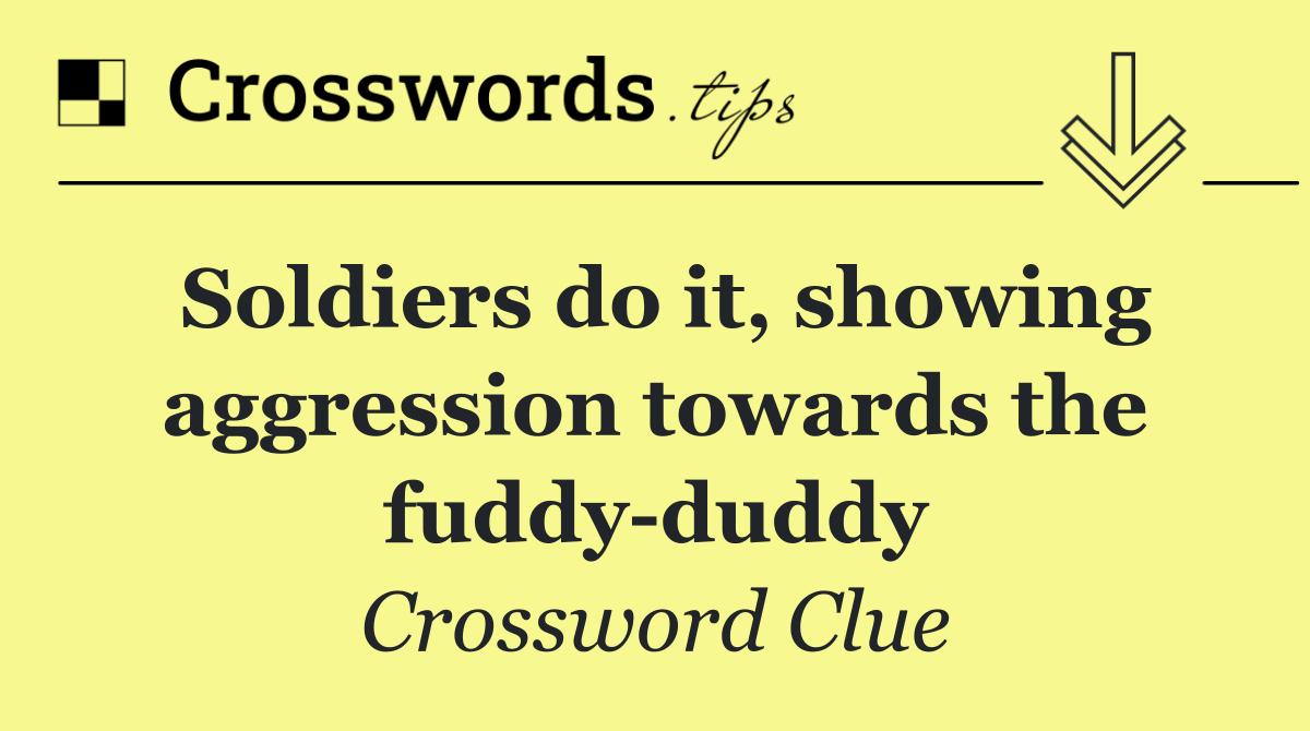 Soldiers do it, showing aggression towards the fuddy duddy