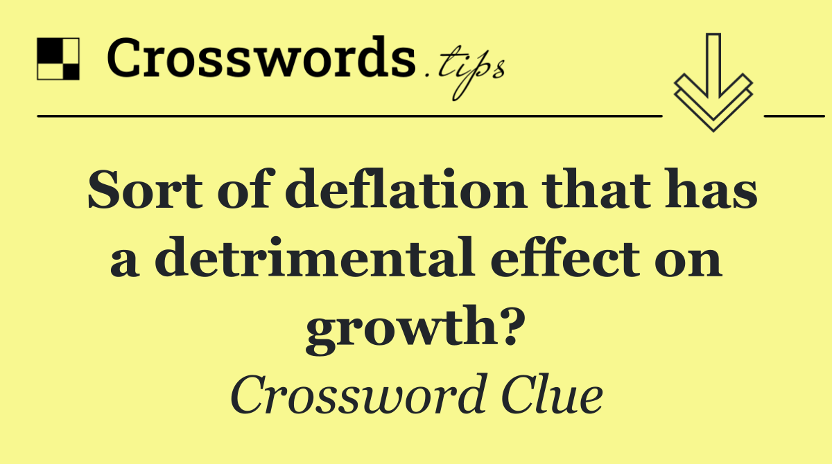 Sort of deflation that has a detrimental effect on growth?