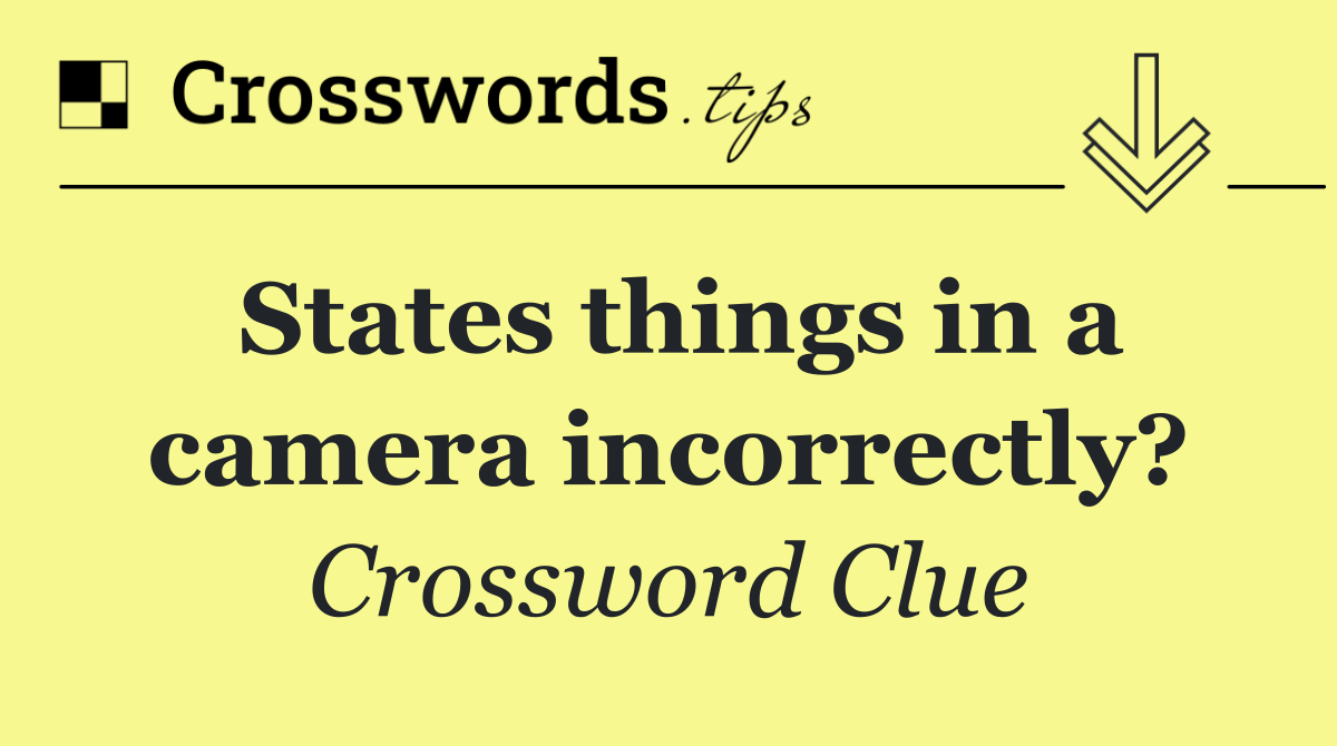 States things in a camera incorrectly?