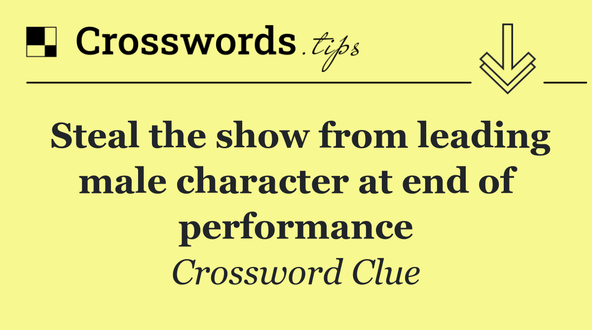 Steal the show from leading male character at end of performance