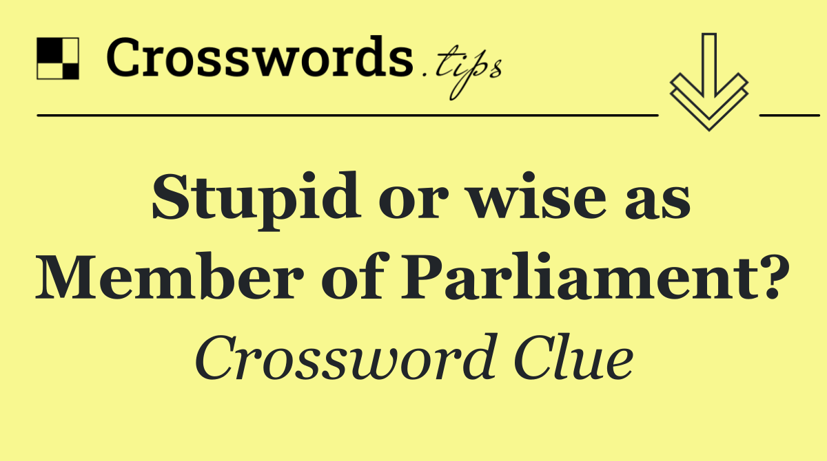 Stupid or wise as Member of Parliament?