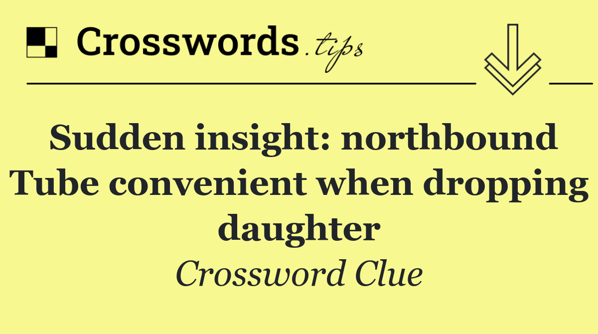 Sudden insight: northbound Tube convenient when dropping daughter