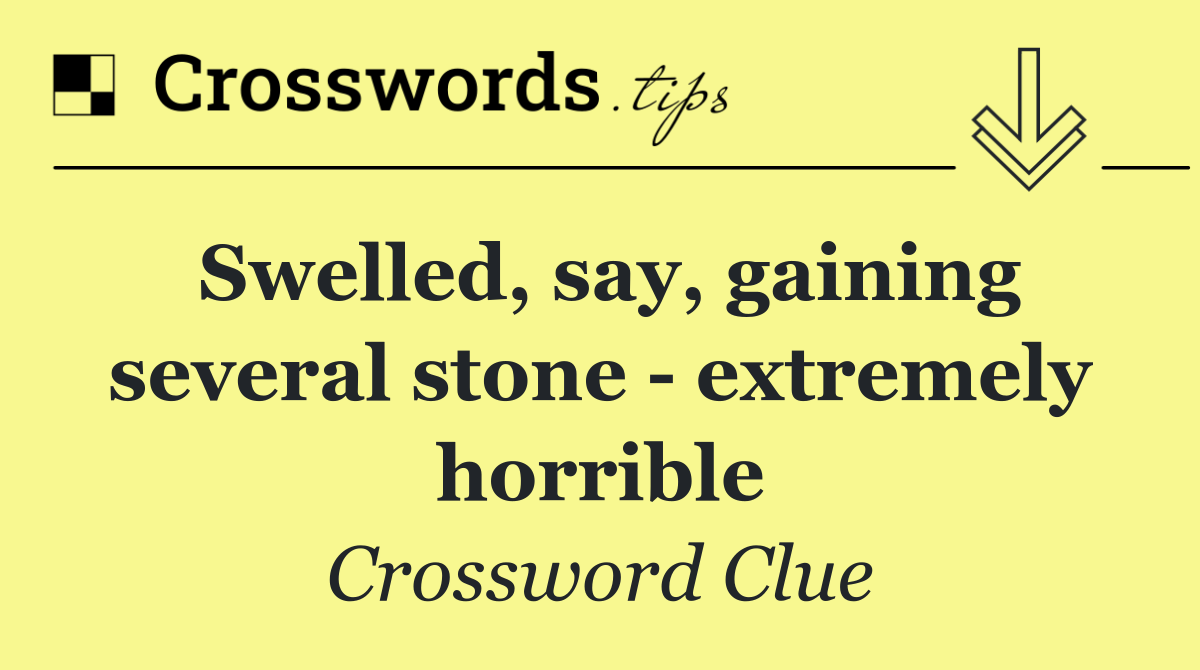 Swelled, say, gaining several stone   extremely horrible