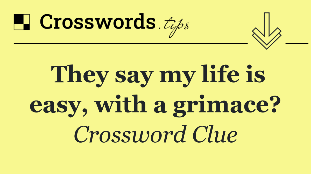 They say my life is easy, with a grimace?