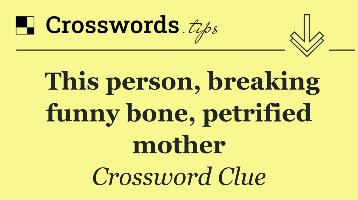 This person, breaking funny bone, petrified mother