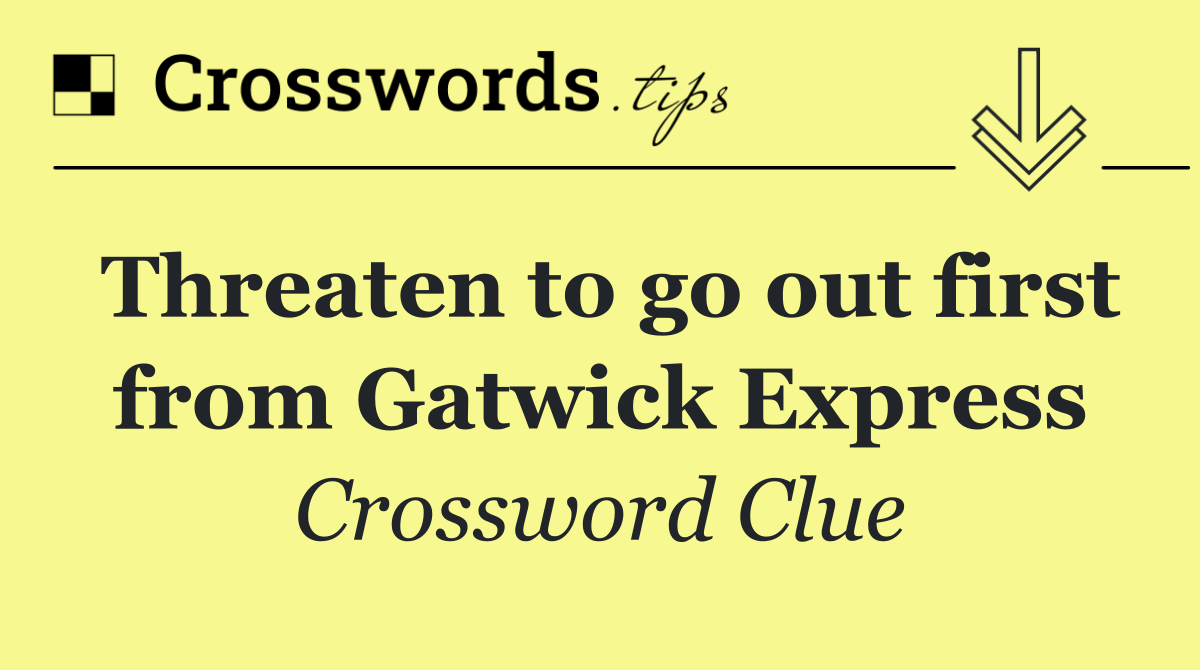 Threaten to go out first from Gatwick Express