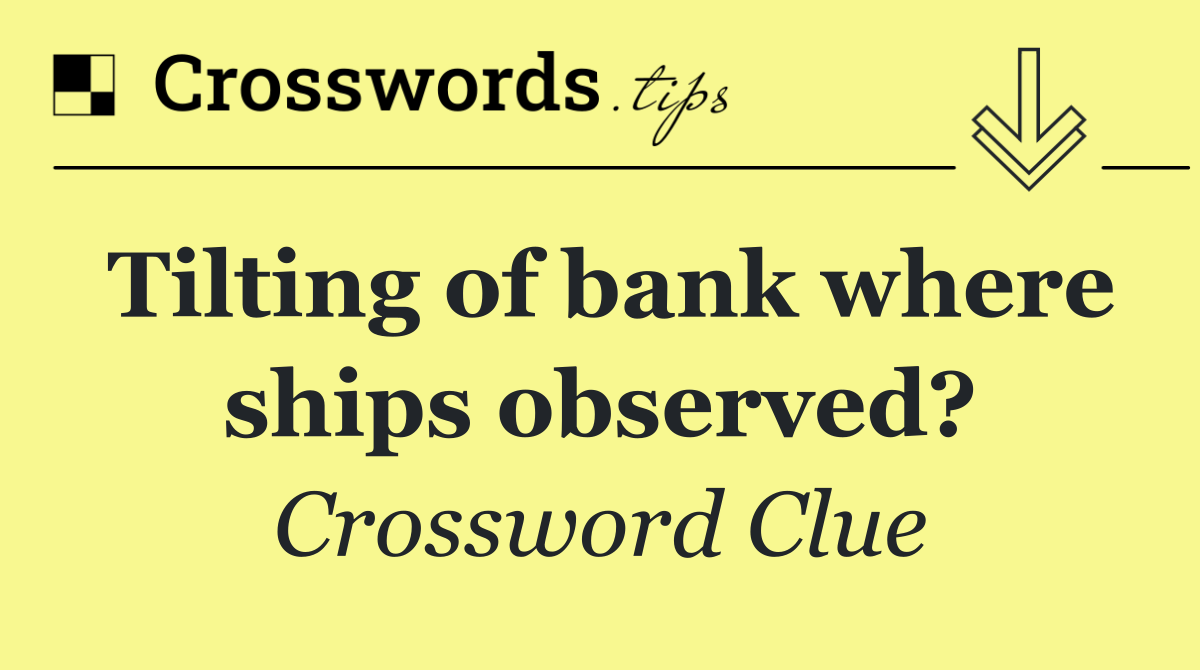 Tilting of bank where ships observed?