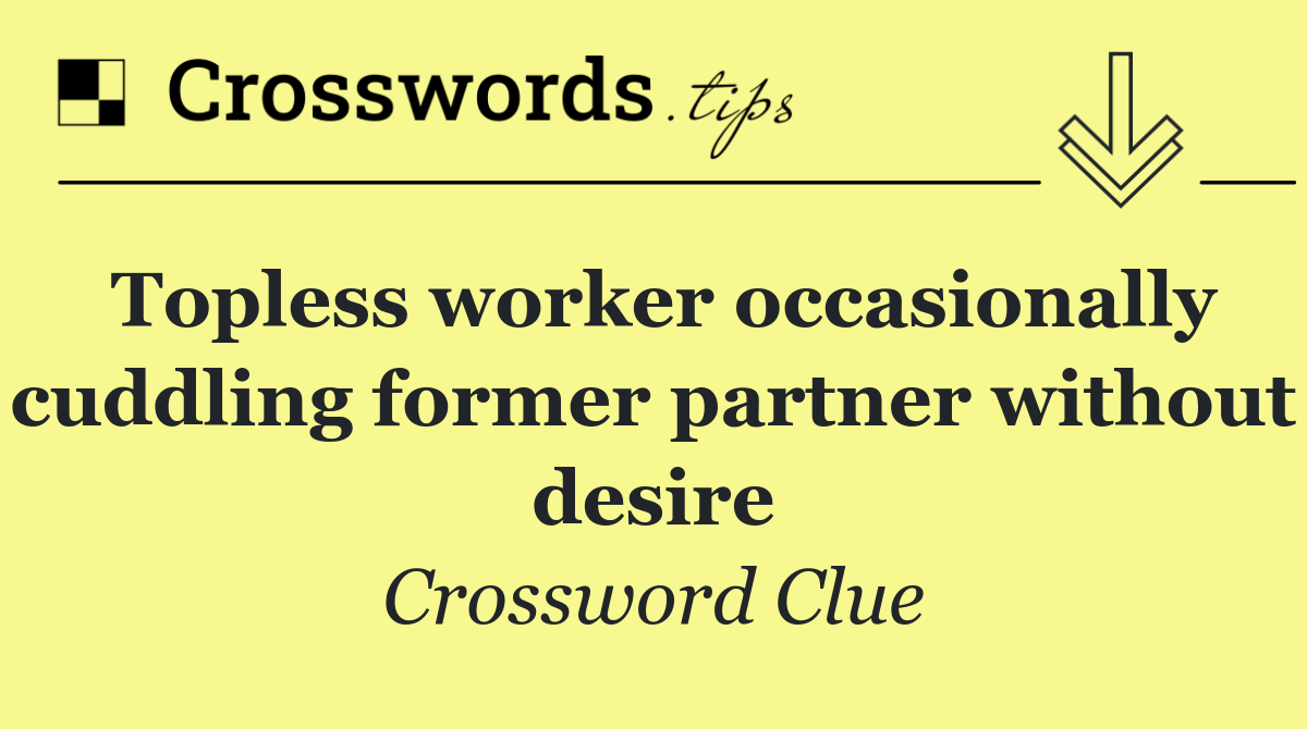 Topless worker occasionally cuddling former partner without desire