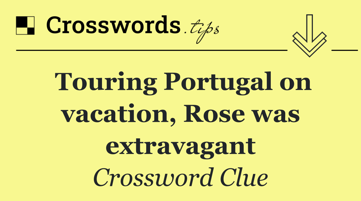 Touring Portugal on vacation, Rose was extravagant