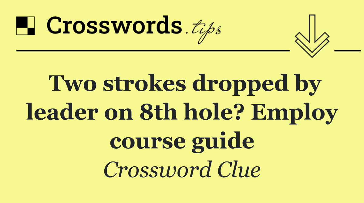 Two strokes dropped by leader on 8th hole? Employ course guide