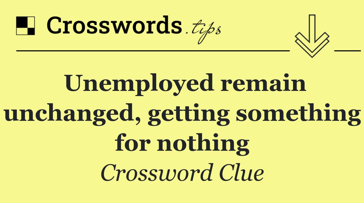 Unemployed remain unchanged, getting something for nothing