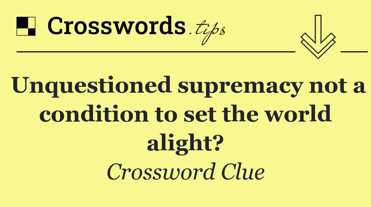 Unquestioned supremacy not a condition to set the world alight?