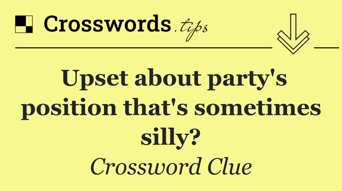 Upset about party's position that's sometimes silly?