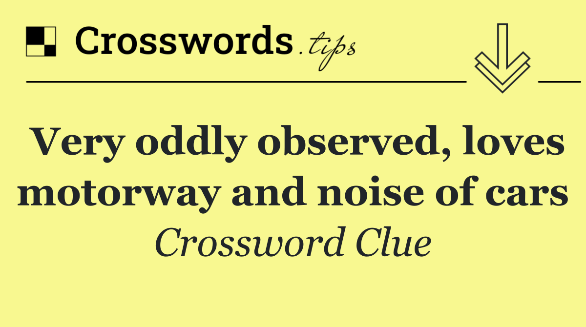 Very oddly observed, loves motorway and noise of cars