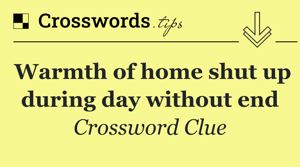 Warmth of home shut up during day without end