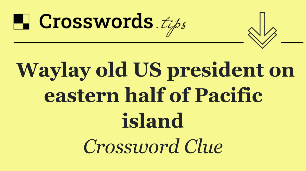 Waylay old US president on eastern half of Pacific island