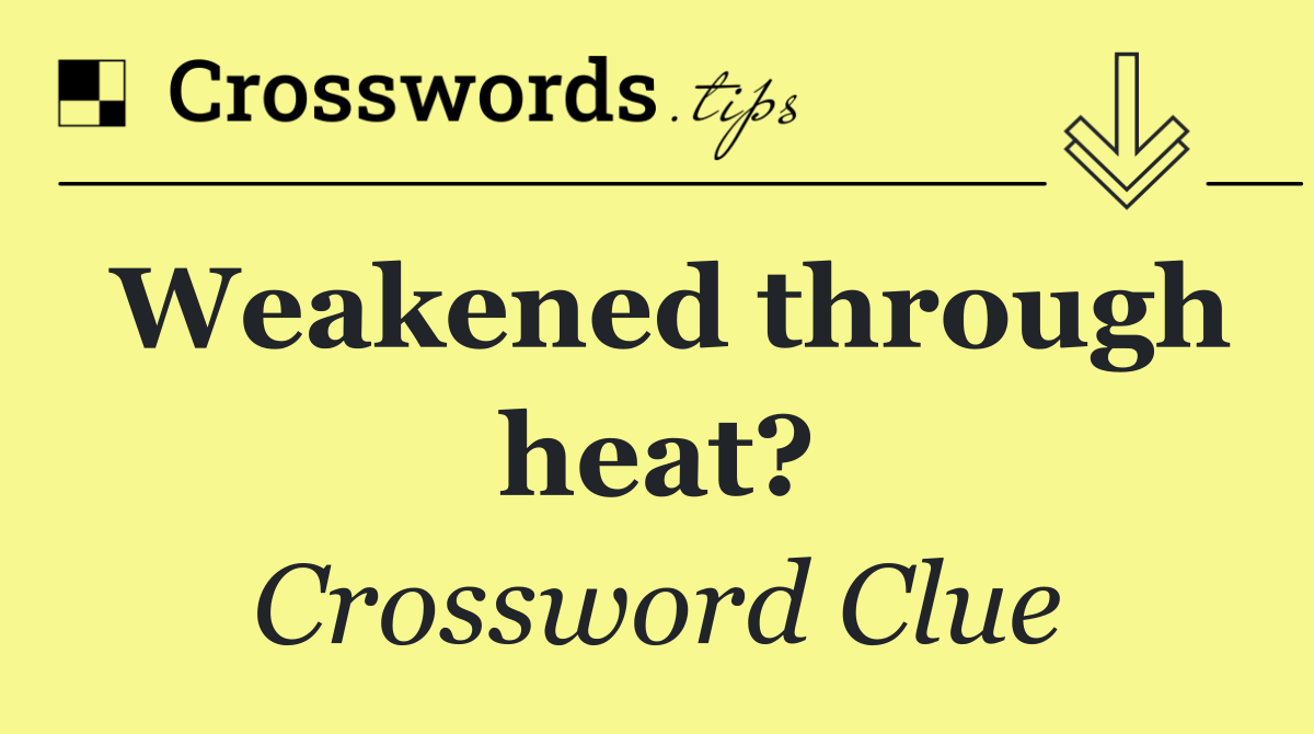 Weakened through heat?