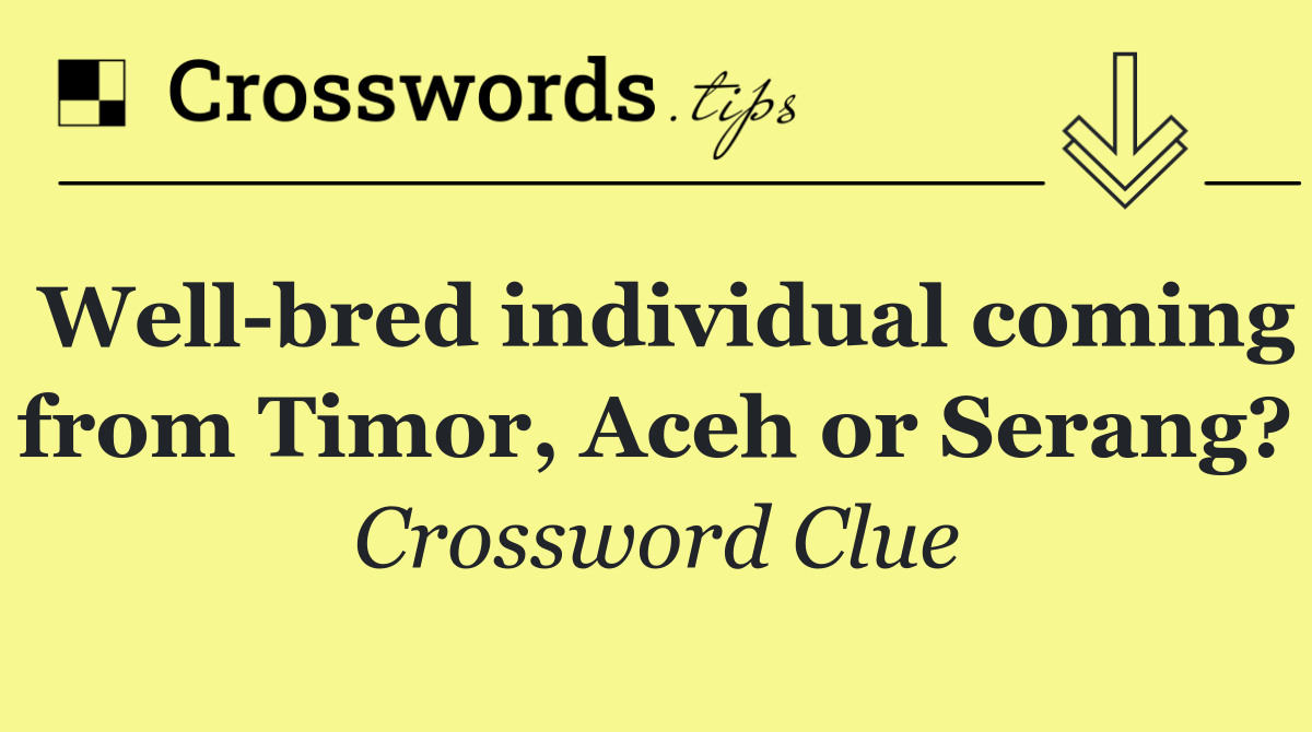 Well bred individual coming from Timor, Aceh or Serang?