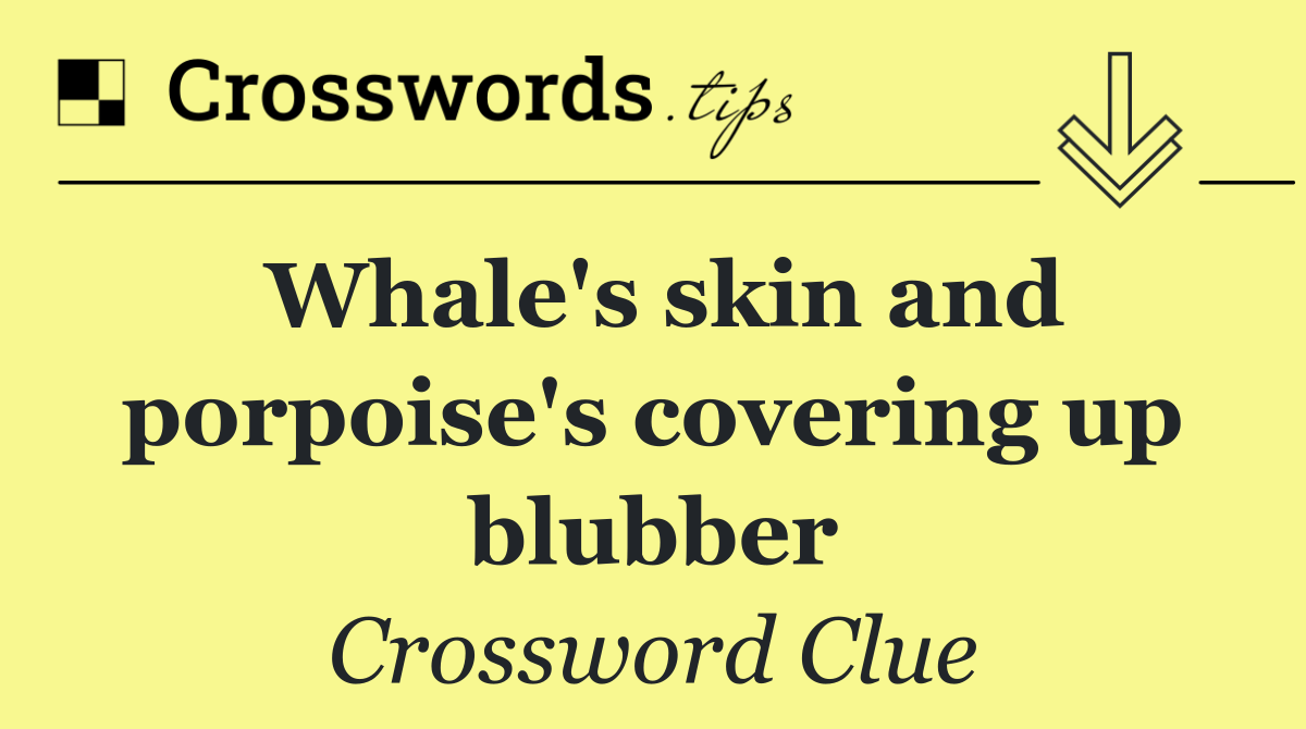 Whale's skin and porpoise's covering up blubber