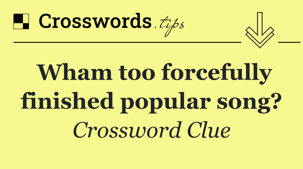 Wham too forcefully finished popular song?